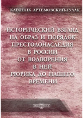 Исторический взгляд на образ и порядок престолонаследия в России от водворения в ней Рюрика до нашего времени