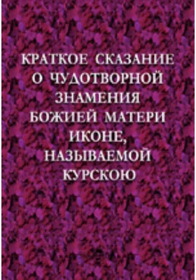 Краткое сказание о чудотворной Знамения Божией матери иконе, называемой Курскою
