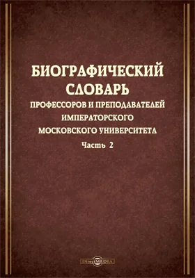 Биографический словарь профессоров и преподавателей Императорского Московского университета, за истекающее столетие, со дня учреждения января 12-го 1755 года, по день столетнего юбилея января 12-го 1855 года, составленный трудами профессоров и преподавате