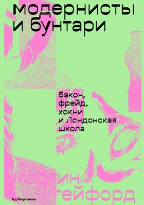 Модернисты и бунтари: Бэкон, Фрейд, Хокни и Лондонская школа: монография