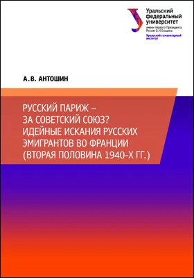 Русский Париж – за Советский Союз?: Идейные искания русских эмигрантов во Франции (вторая половина 1940-х гг.): монография