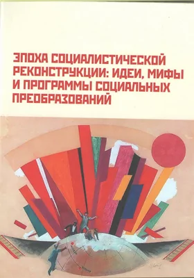 Эпоха социалистической реконструкции: идеи, мифы и программы социальных преобразований: сборник научных трудов