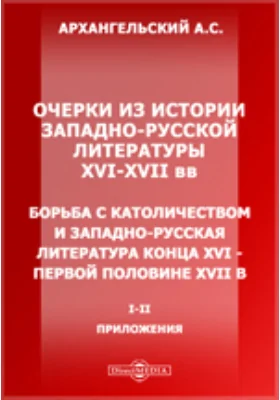 Очерки из истории западно-русской литературы XVI-XVII вв. Борьба с католичеством и западно-русская литература конца XVI - первой половине XVII в. I-II, Приложения.