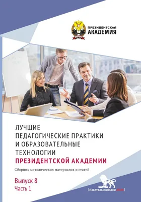 Лучшие педагогические практики и образовательные технологии Президентской академии: сборник методических материалов и статей: научная литература. Выпуск 8, Ч. 1