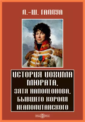 История Иоахима Мюрата, зятя Наполеонова, бывшего короля Неаполитанского: научно-популярное издание