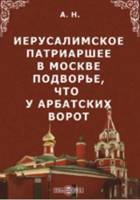 Иерусалимское патриаршее в Москве подворье, что у Арбатских ворот: духовно-просветительское издание