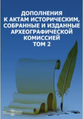 Дополнения к Актам историческим, собранные и изданные Археографической комиссией