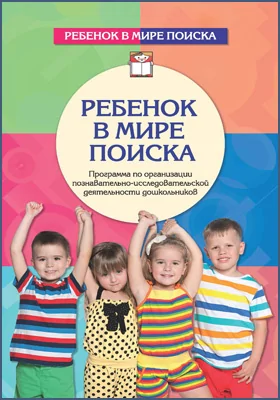 Ребенок в мире поиска: программа по организации познавательно-исследовательской деятельности дошкольников: методическое пособие