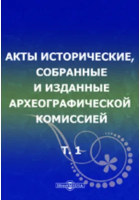 Акты исторические, собранные и изданные Археографической комиссией