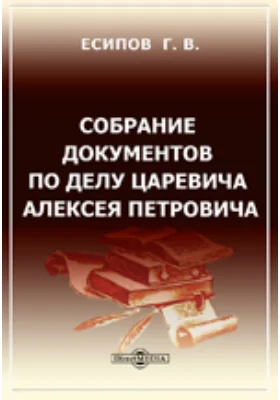 Собрание документов по делу царевича Алексея Петровича: документально-художественная литература