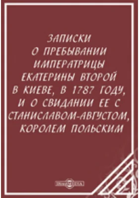 Записки о пребывании императрицы Екатерины Второй в Киеве, в 1787 году, и о свидании ее с Станиславом-Августом, королем Польским