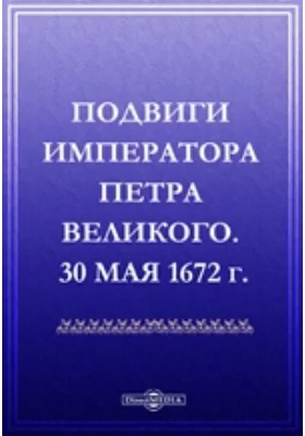Подвиги императора Петра Великого. 30 мая 1672 г.