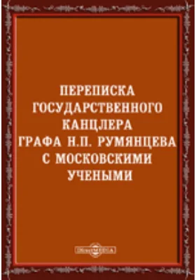 Переписка государственного канцлера графа Н. П. Румянцева с московскими учеными