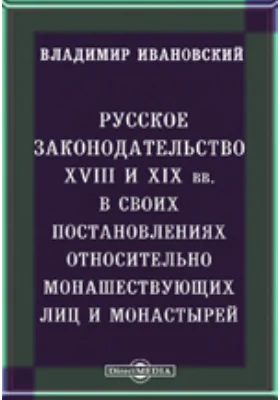 Русское законодательство XVIII и XIX вв. в своих постановлениях относительно монашествующих лиц и монастырей