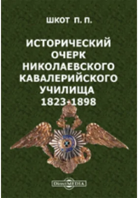 Исторический очерк Николаевского кавалерийского училища, бывшей Школы гвардейских подпрапорщиков и кавалерийских юнкеров. 1823-1898