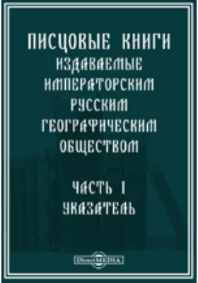 Писцовые книги, издаваемые Императорским Русским географическим обществом: историко-документальная литература, Ч. 1. Указатель