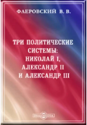 Три политические системы: Николай I, Александр II и Александр III. Воспоминания