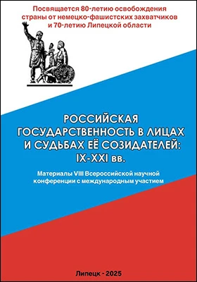 Российская государственность в лицах и судьбах ее созидателей: IX–XXI вв.: материалы VIII Всероссийской конференции с международным участием, посвященной 80-летию освобождения страны от немецко-фашистских захватчиков и 70-летию Липецкой области, г. Липецк, 4 октября 2024 г.: материалы конференций