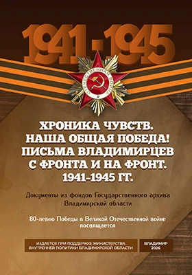 Хроника чувств. Наша общая Победа! Письма владимирцев с фронта и на фронт. 1941–1945 гг.: документы из фондов Государственного архива Владимирской области: историко-документальная литература