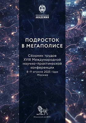 Подросток в мегаполисе: сборник трудов XVIII Международной научно-практической конференции, 8–9 апреля 2025 г, г. Москва): материалы конференций