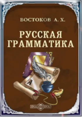 Русская грамматика Александра Востокова, по начертанию его же Сокращенной грамматики полнее изложенная