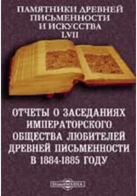 Памятники древней письменности и искусства. 57. Отчеты о заседаниях Императорского общества любителей древней письменности в 1884-1885 году