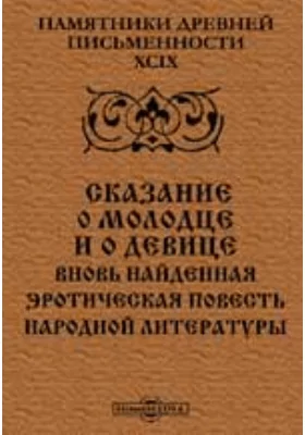 Памятники древней письменности и искусства. 99. Сказание о молодце и о девице. Вновь найденная эротическая повесть народной литературы