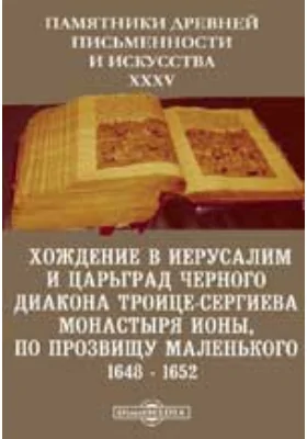 Памятники древней письменности и искусства. 35. Хождение в Иерусалим и Царьград черного диакона Троице-Сергиева монастыря Ионы, по прозвищу маленького. 1648 - 1652