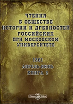 Чтения в Императорском Обществе Истории и Древностей Российских при Московском Университете. Повременное издание. 1861. Апрель-Июнь