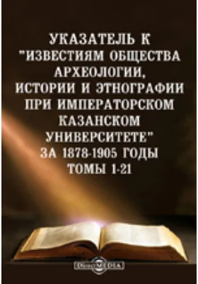 Указатель к "Известиям Общества археологии, истории и этнографии при императорском Казанском университете" за 1878-1905 годы. Томы 1-21