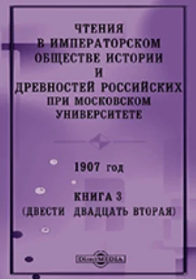 Чтения в Императорском Обществе Истории и Древностей Российских при Московском Университете. 1907