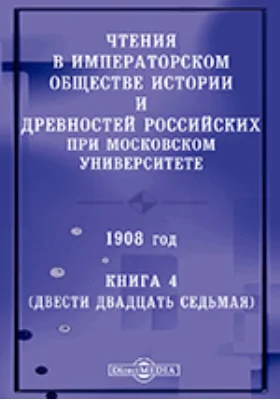 Чтения в Императорском Обществе Истории и Древностей Российских при Московском Университете. 1908
