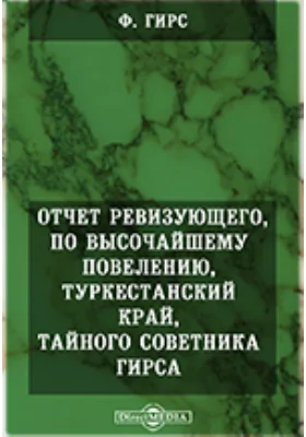 Отчет ревизующего, по высочайшему повелению, Туркестанский край, тайного советника Гирса