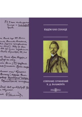 Будем как Солнце. Собрание сочинений К.Д. Бальмонта