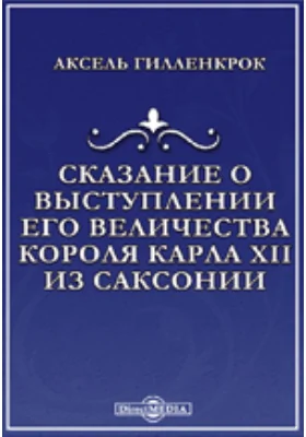 Сказание о выступлении его величества короля Карла XII из Саксонии и о том, что во время похода к Полтаве, при осаде ее и после случилось
