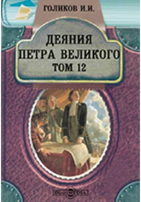 Деяния Петра Великого, мудрого преобразителя России, собранные из достоверных источников и расположенные по годам