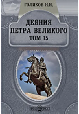 Деяния Петра Великого, мудрого преобразителя России, собранные из достоверных источников и расположенные по годам