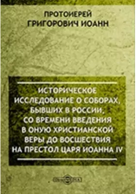 Историческое исследование о соборах, бывших в России, со времени введения в оную христианской веры до восшествия на престол царя Иоанна IV
