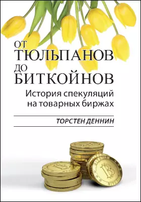 От тюльпанов до биткойнов: история спекуляций на товарных биржах: научно-популярное издание