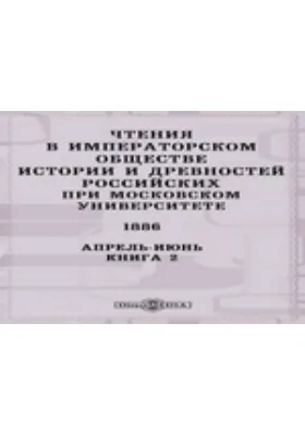 Чтения в Императорском Обществе Истории и Древностей Российских при Московском Университете. 1886. Апрель-Июнь