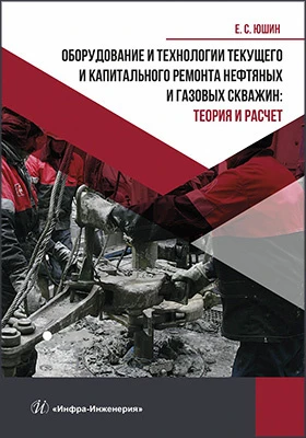 Оборудование и технологии текущего и капитального ремонта нефтяных и газовых скважин: теория и расчет: учебник