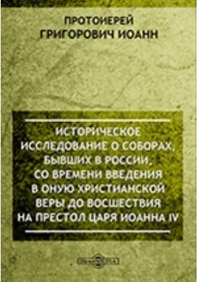 Историческое исследование о соборах, бывших в России, со времени введения в оную христианской веры до восшествия на престол царя Иоанна IV