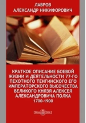 Краткое описание боевой жизни и деятельности 77-го пехотного Тенгинского Его Императорского Высочества Великого Князя Алексея Александровича полка. 1700-1900