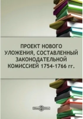 Проект нового Уложения, составленный законодательной комиссией 1754-1766 гг.