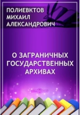 О заграничных государственных архивах // Журнал Министерства Народного Просвещения. Седьмое десятилетие. Часть CCCXXXIX. 1902. Февраль