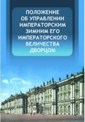 Положение об управлении Императорским Зимним Его Императорского Величества дворцом: историко-документальная литература