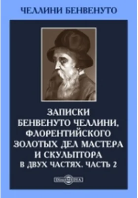 Записки Бенвенуто Челлини, флорентийского золотых дел мастера и скульптора. В двух частях