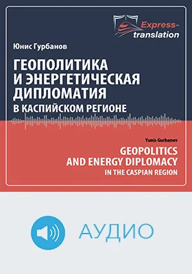 Геополитика и энергетическая дипломатия в Каспийском регионе = Geopolitics and Energy Diplomacy in the Caspian Region: краткое содержание всех глав книги и полный перевод фрагмента: научное аудиоиздание