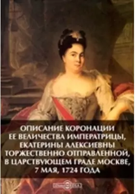 Описание коронации ее величества императрицы, Екатерины Алексеевны торжественно отправленной, в царствующем граде Москве, 7 мая, 1724 года