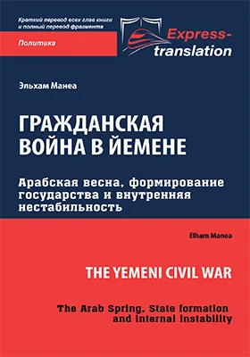 Гражданская война в Йемене: арабская весна, формирование государства и внутренняя нестабильность = The Yemeni Civil War: The Arab Spring, State formation and internal instability: краткое содержание всех глав книги и полный перевод одной главы: монография